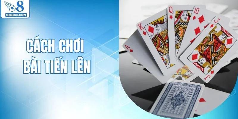 Hướng Dẫn Chi Tiết Cách Chơi Bài Tiến Hiệu Quả Từ O8